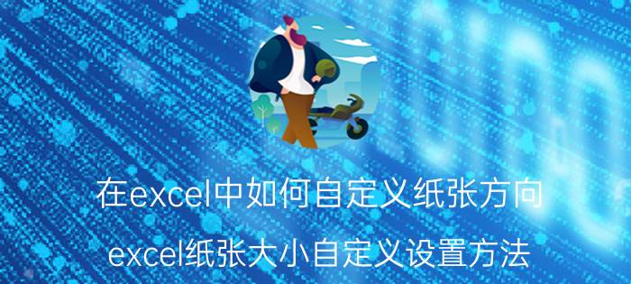 在excel中如何自定义纸张方向 excel纸张大小自定义设置方法？